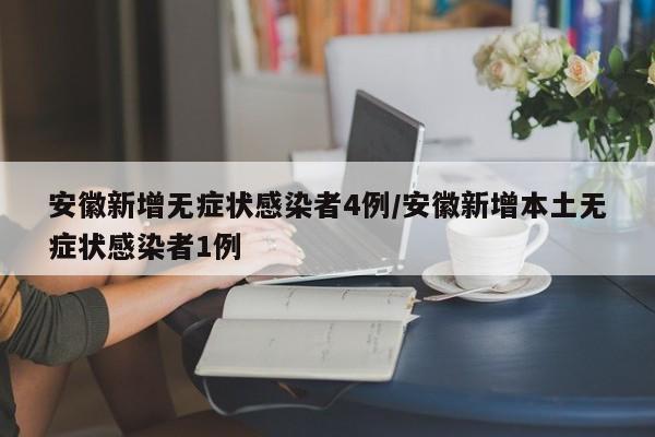 安徽新增无症状感染者4例/安徽新增本土无症状感染者1例