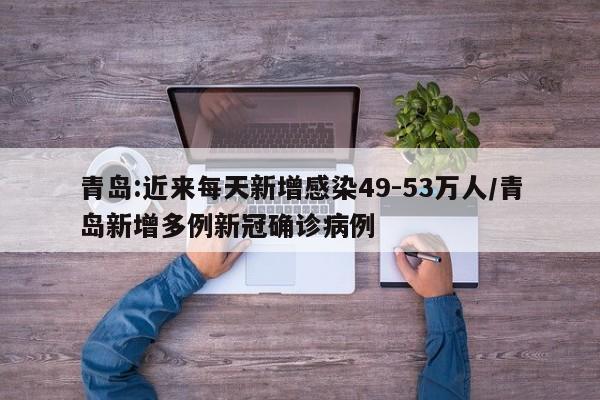 青岛:近来每天新增感染49-53万人/青岛新增多例新冠确诊病例