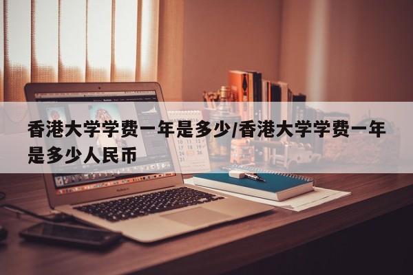 香港大学学费一年是多少/香港大学学费一年是多少人民币
