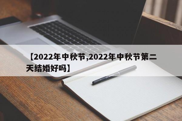 【2022年中秋节,2022年中秋节第二天结婚好吗】