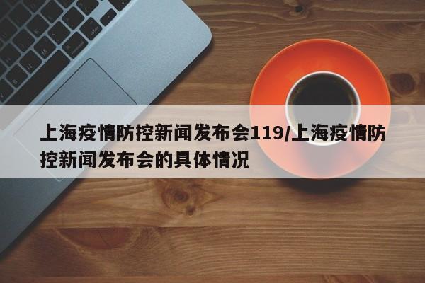 上海疫情防控新闻发布会119/上海疫情防控新闻发布会的具体情况