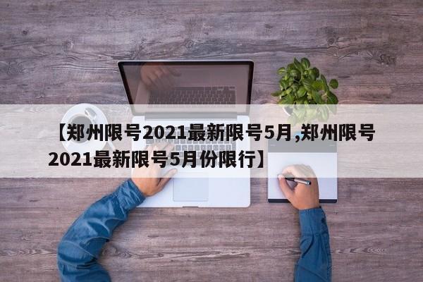【郑州限号2021最新限号5月,郑州限号2021最新限号5月份限行】