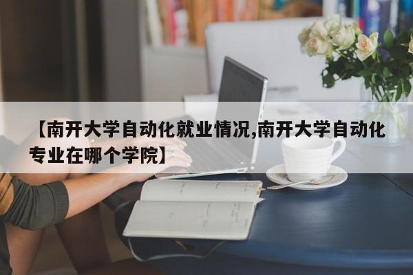 【南开大学自动化就业情况,南开大学自动化专业在哪个学院】