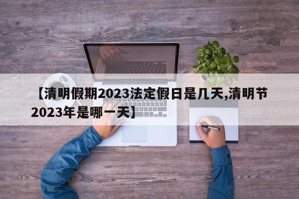 【清明假期2023法定假日是几天,清明节2023年是哪一天】