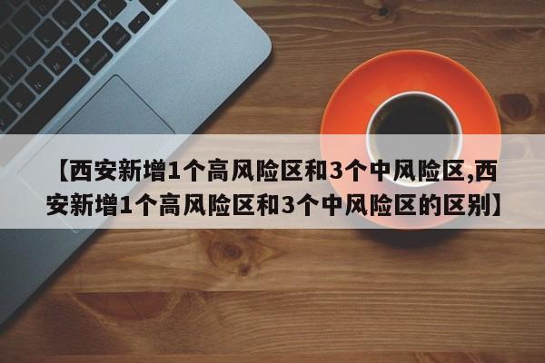 【西安新增1个高风险区和3个中风险区,西安新增1个高风险区和3个中风险区的区别】
