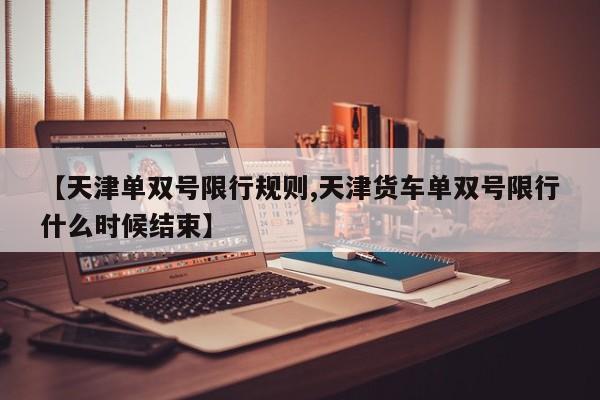 【天津单双号限行规则,天津货车单双号限行什么时候结束】