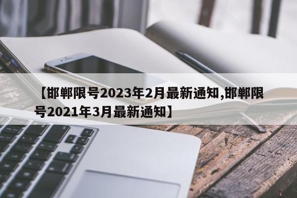 【邯郸限号2023年2月最新通知,邯郸限号2021年3月最新通知】