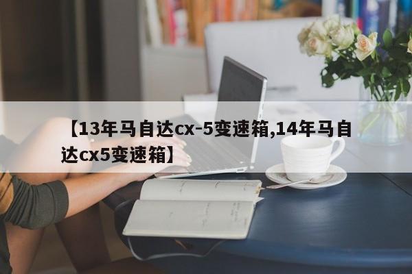 【13年马自达cx-5变速箱,14年马自达cx5变速箱】
