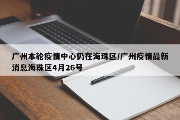 广州本轮疫情中心仍在海珠区/广州疫情最新消息海珠区4月26号