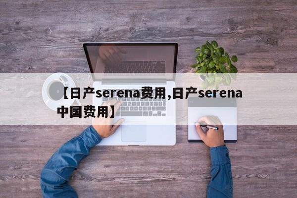 【日产serena费用,日产serena中国费用】