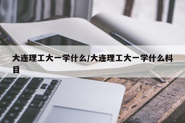 大连理工大一学什么/大连理工大一学什么科目