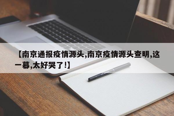 【南京通报疫情源头,南京疫情源头查明,这一幕,太好哭了!】