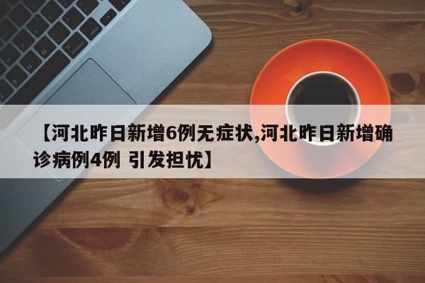 【河北昨日新增6例无症状,河北昨日新增确诊病例4例 引发担忧】