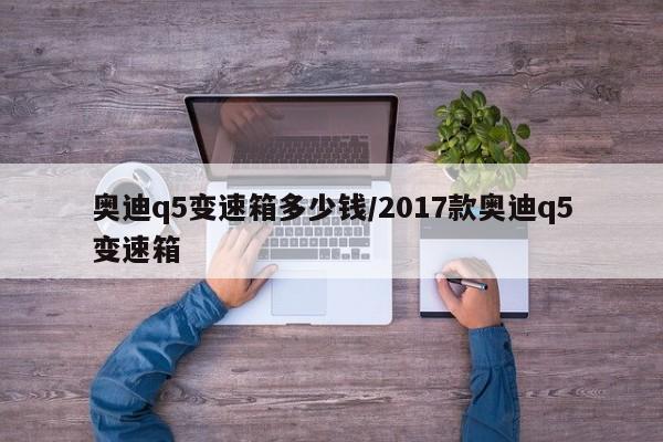 奥迪q5变速箱多少钱/2017款奥迪q5变速箱