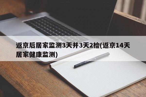 返京后居家监测3天并3天2检(返京14天居家健康监测)
