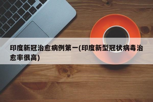 印度新冠治愈病例第一(印度新型冠状病毒治愈率很高)