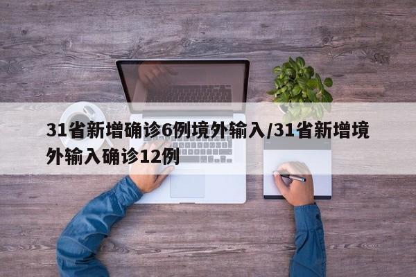 31省新增确诊6例境外输入/31省新增境外输入确诊12例