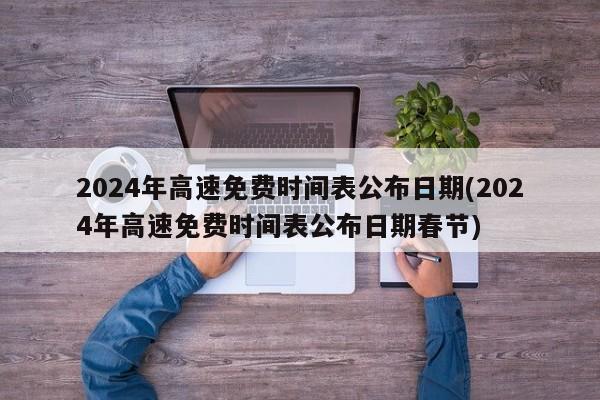 2024年高速免费时间表公布日期(2024年高速免费时间表公布日期春节)