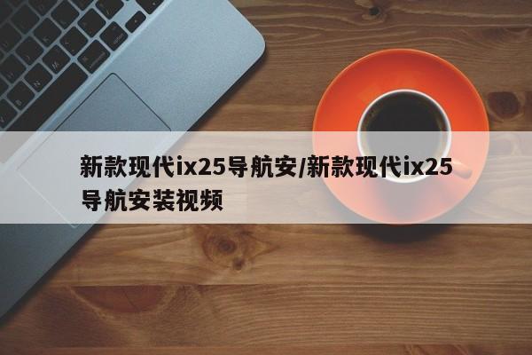 新款现代ix25导航安/新款现代ix25导航安装视频