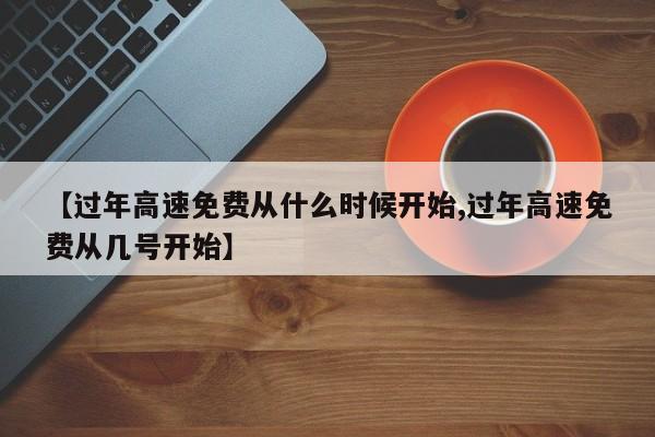 【过年高速免费从什么时候开始,过年高速免费从几号开始】