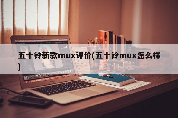 五十铃新款mux评价(五十铃mux怎么样)