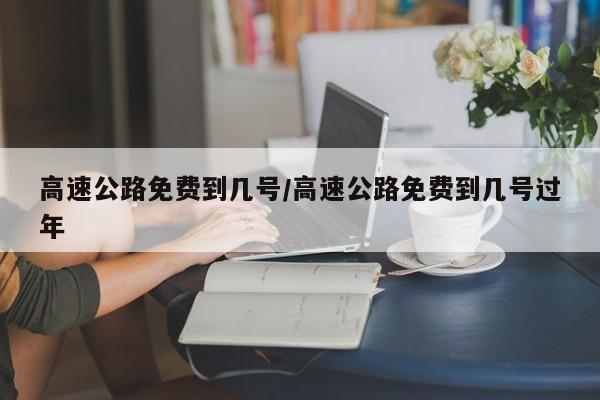 高速公路免费到几号/高速公路免费到几号过年