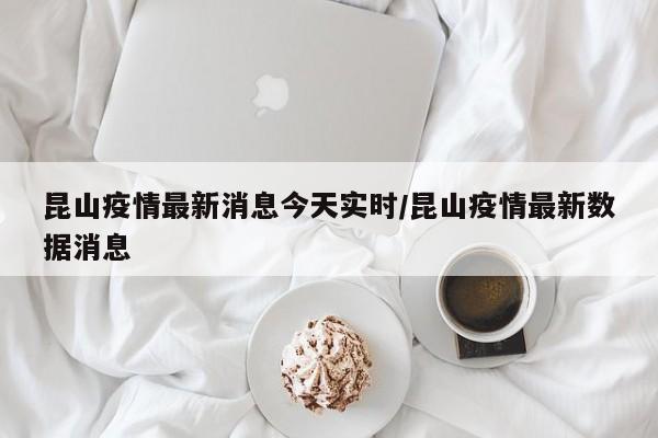 昆山疫情最新消息今天实时/昆山疫情最新数据消息