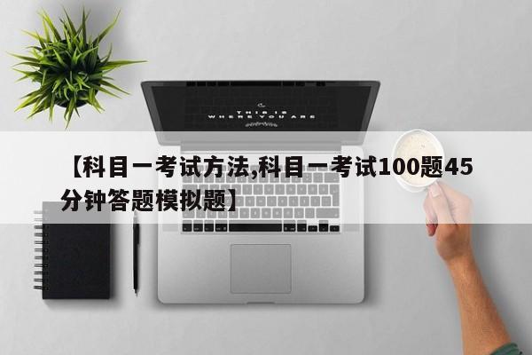【科目一考试方法,科目一考试100题45分钟答题模拟题】