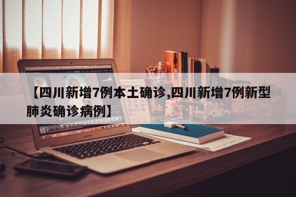 【四川新增7例本土确诊,四川新增7例新型肺炎确诊病例】