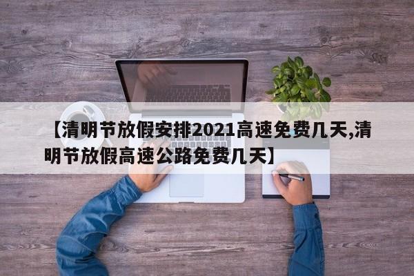 【清明节放假安排2021高速免费几天,清明节放假高速公路免费几天】