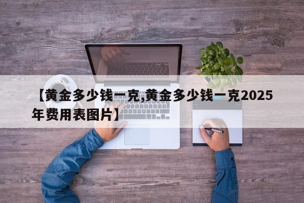 【黄金多少钱一克,黄金多少钱一克2025年费用表图片】