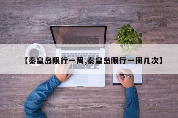【秦皇岛限行一周,秦皇岛限行一周几次】