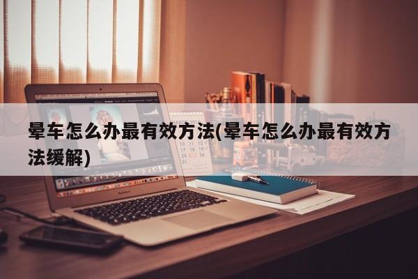 晕车怎么办最有效方法(晕车怎么办最有效方法缓解)