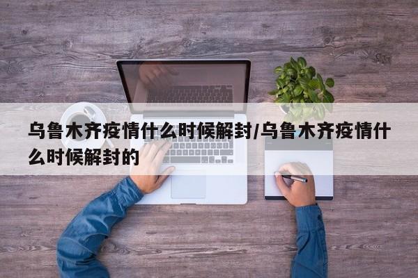 乌鲁木齐疫情什么时候解封/乌鲁木齐疫情什么时候解封的