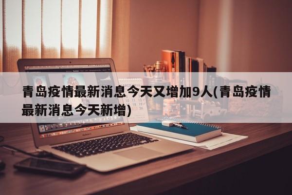 青岛疫情最新消息今天又增加9人(青岛疫情最新消息今天新增)