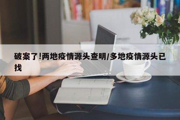 破案了!两地疫情源头查明/多地疫情源头已找