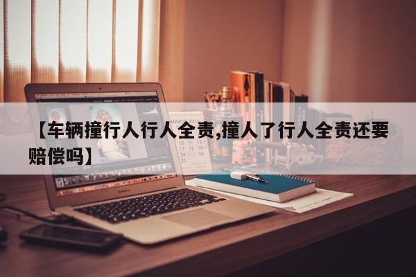 【车辆撞行人行人全责,撞人了行人全责还要赔偿吗】