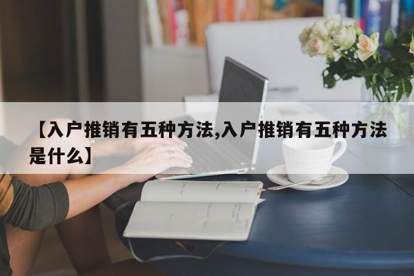 【入户推销有五种方法,入户推销有五种方法是什么】