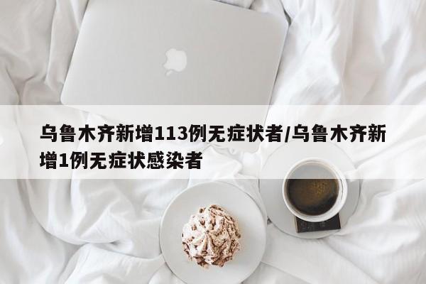 乌鲁木齐新增113例无症状者/乌鲁木齐新增1例无症状感染者
