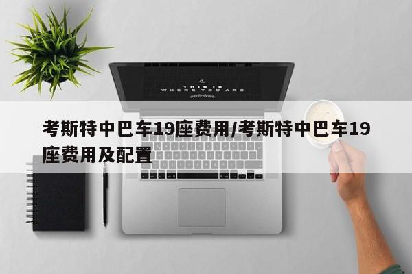 考斯特中巴车19座费用/考斯特中巴车19座费用及配置