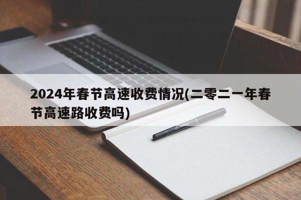 2024年春节高速收费情况(二零二一年春节高速路收费吗)