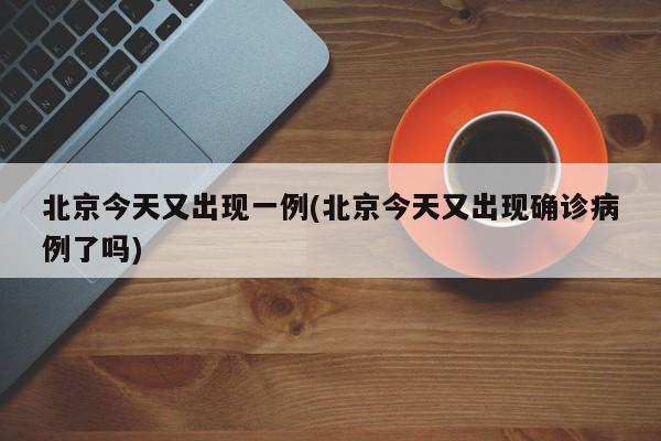 北京今天又出现一例(北京今天又出现确诊病例了吗)