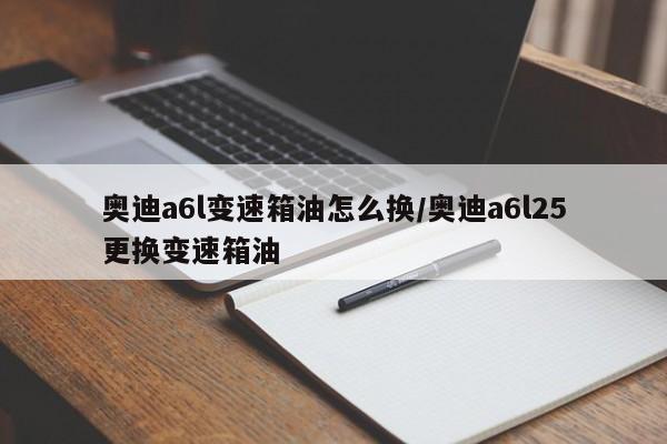 奥迪a6l变速箱油怎么换/奥迪a6l25更换变速箱油