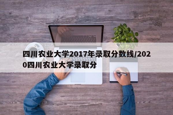 四川农业大学2017年录取分数线/2020四川农业大学录取分