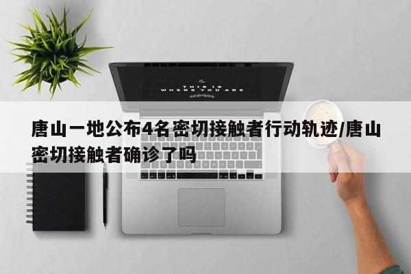 唐山一地公布4名密切接触者行动轨迹/唐山密切接触者确诊了吗