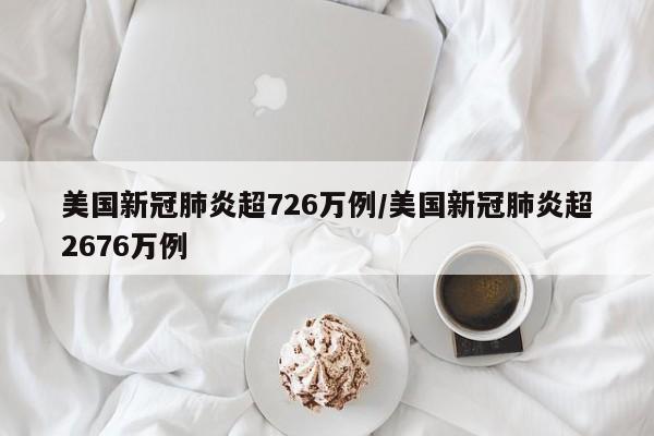 美国新冠肺炎超726万例/美国新冠肺炎超2676万例