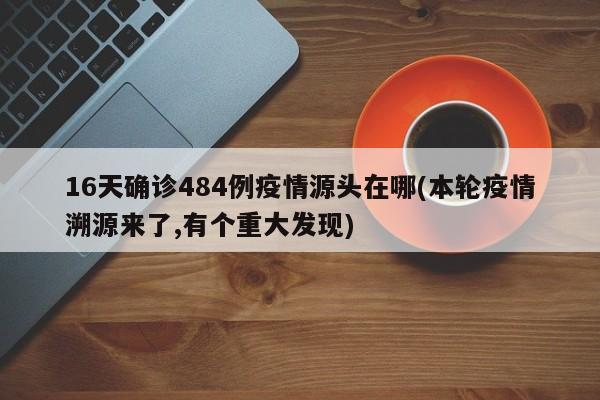 16天确诊484例疫情源头在哪(本轮疫情溯源来了,有个重大发现)
