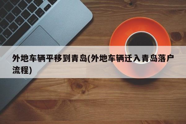 外地车辆平移到青岛(外地车辆迁入青岛落户流程)