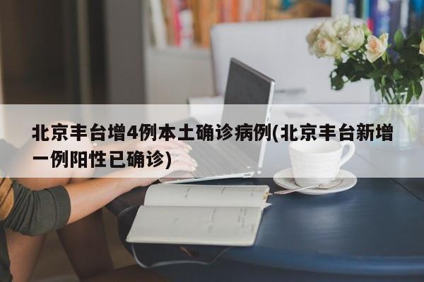 北京丰台增4例本土确诊病例(北京丰台新增一例阳性已确诊)
