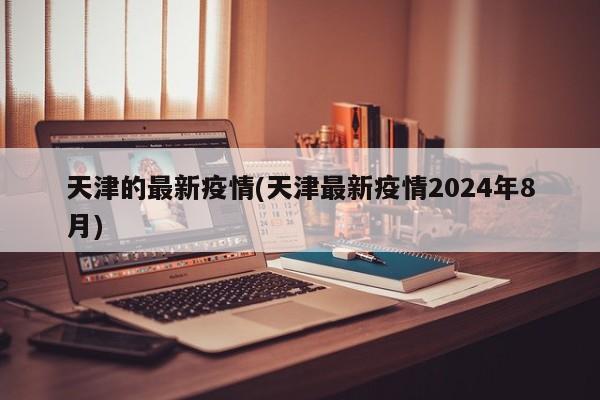 天津的最新疫情(天津最新疫情2024年8月)